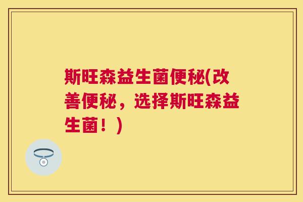斯旺森益生菌便秘(改善便秘，选择斯旺森益生菌！)
