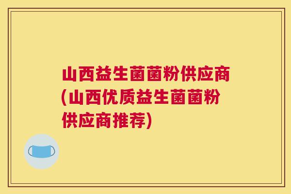 山西益生菌菌粉供应商(山西优质益生菌菌粉供应商推荐)