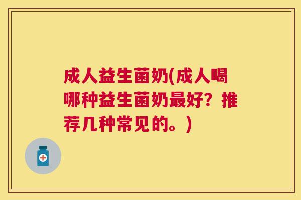成人益生菌奶(成人喝哪种益生菌奶好？推荐几种常见的。)