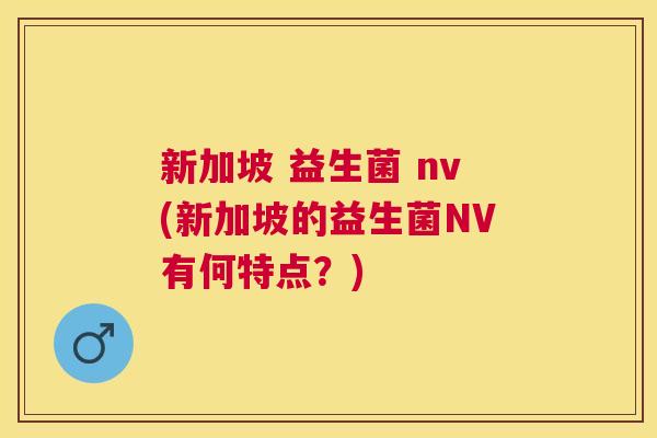 新加坡 益生菌 nv(新加坡的益生菌NV有何特点？)