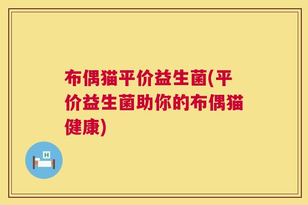布偶猫平价益生菌(平价益生菌助你的布偶猫健康) 布偶猫平价益生菌(平价益生菌助你的布偶猫健康)