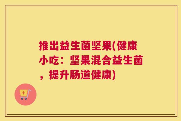 推出益生菌坚果(健康小吃：坚果混合益生菌，提升肠道健康)