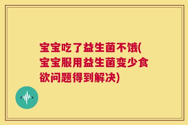 宝宝吃了益生菌不饿(宝宝服用益生菌变少问题得到解决) 宝宝吃了益生菌不饿(宝宝服用益生菌变少问题得到解决)