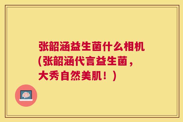 张韶涵益生菌什么相机(张韶涵代言益生菌，大秀自然美肌！)