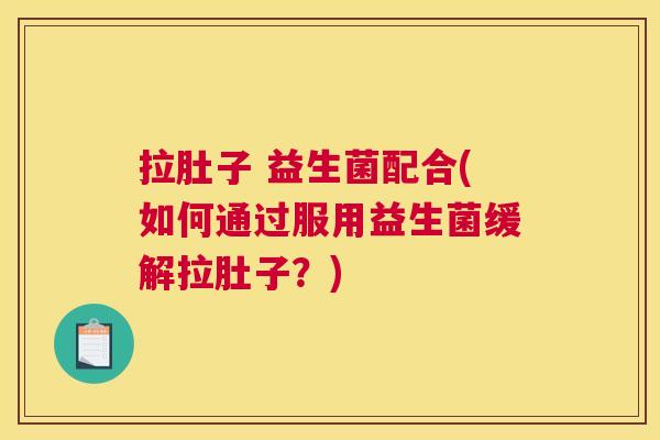 拉肚子 益生菌配合(如何通过服用益生菌缓解拉肚子?) 拉肚子 益生菌配合(如何通过服用益生菌缓解拉肚子?)