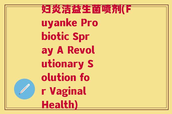 妇炎洁益生菌喷剂(Fuyanke Probiotic Spray A Revolutionary Solution for Vaginal Health)