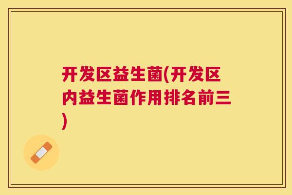 开发区益生菌(开发区内益生菌作用排名前三) 开发区益生菌(开发区内益生菌作用排名前三)