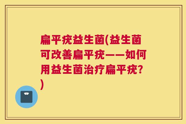 扁平疣益生菌(益生菌可改善扁平疣——如何用益生菌治疗扁平疣？)