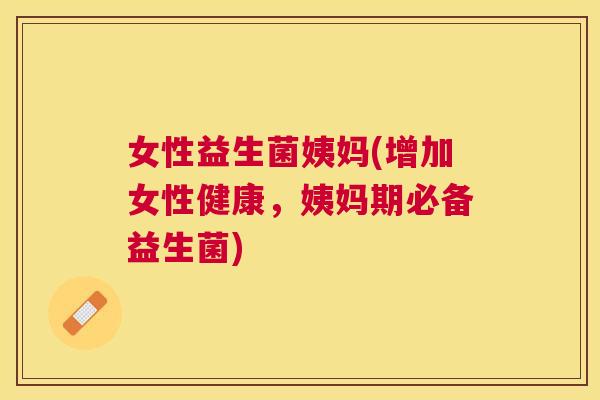 女性益生菌姨妈(增加女性健康，姨妈期必备益生菌)