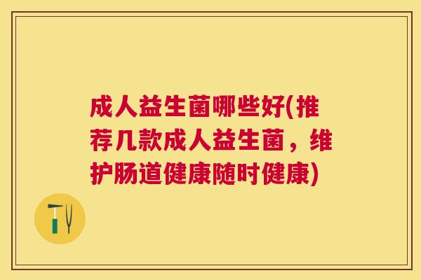 成人益生菌哪些好(推荐几款成人益生菌，维护肠道健康随时健康)