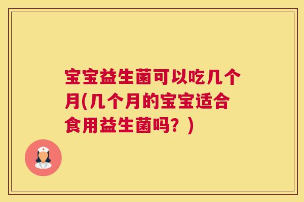 宝宝益生菌可以吃几个月(几个月的宝宝适合食用益生菌吗？)