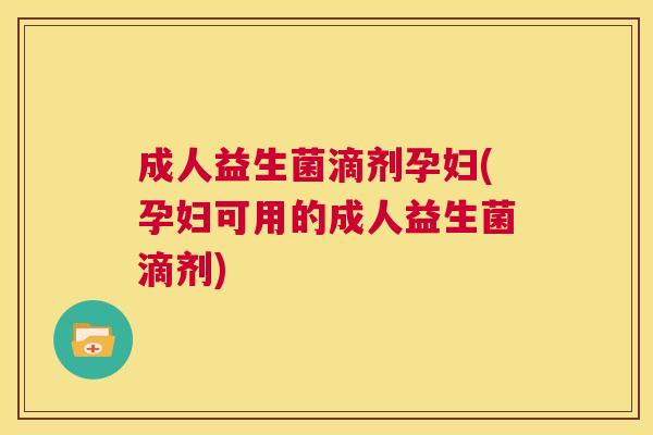 成人益生菌滴剂孕妇(孕妇可用的成人益生菌滴剂)