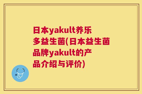 日本yakult养乐多益生菌(日本益生菌品牌yakult的产品介绍与评价) 日本yakult养乐多益生菌(日本益生菌品牌yakult的产品介绍与评价)