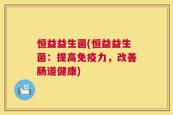 恒益益生菌(恒益益生菌：提高免疫力，改善肠道健康)