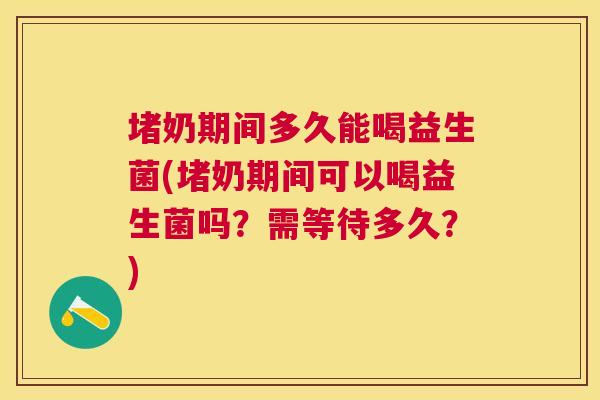 堵奶期间多久能喝益生菌(堵奶期间可以喝益生菌吗？需等待多久？)