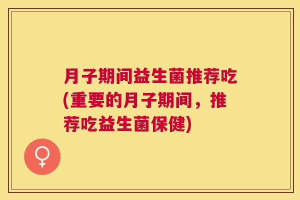 月子期间益生菌推荐吃(重要的月子期间,推荐吃益生菌保健) 月子期间益生菌推荐吃(重要的月子期间,推荐吃益生菌保健)