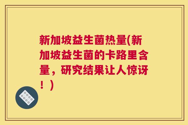 新加坡益生菌热量(新加坡益生菌的卡路里含量,研究结果让人惊讶!) 新加坡益生菌热量(新加坡益生菌的卡路里含量,研究结果让人惊讶!)