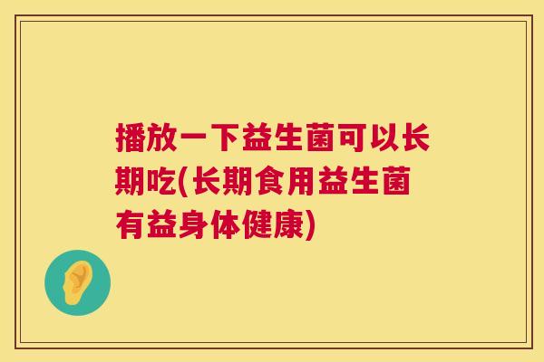 播放一下益生菌可以长期吃(长期食用益生菌有益身体健康)