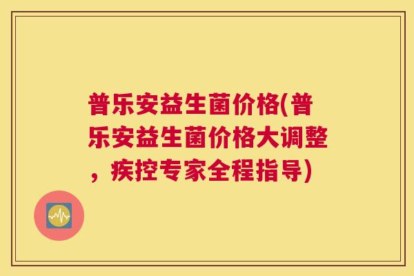 普乐安益生菌价格(普乐安益生菌价格大调整,疾控专家全程指导) 普乐安益生菌价格(普乐安益生菌价格大调整,疾控专家全程指导)