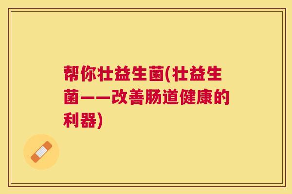 帮你壮益生菌(壮益生菌——改善肠道健康的利器) 帮你壮益生菌(壮益生菌——改善肠道健康的利器)