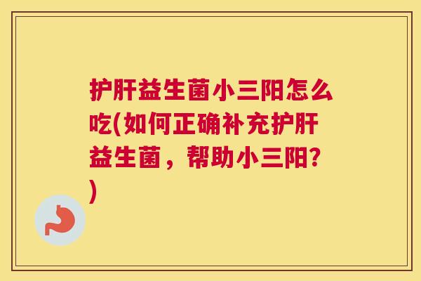益生菌小三阳怎么吃(如何正确补充益生菌，帮助小三阳？)