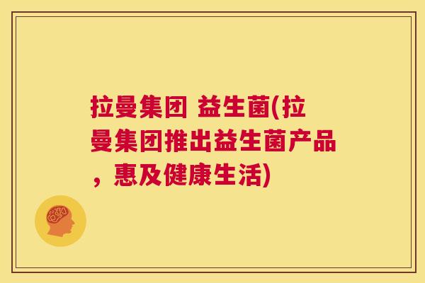 拉曼集团 益生菌(拉曼集团推出益生菌产品,惠及健康生活) 拉曼集团 益生菌(拉曼集团推出益生菌产品,惠及健康生活)