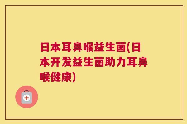 日本耳鼻喉益生菌(日本开发益生菌助力耳鼻喉健康)
