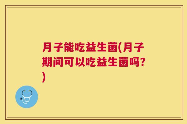 月子能吃益生菌(月子期间可以吃益生菌吗?) 月子能吃益生菌(月子期间可以吃益生菌吗?)