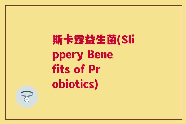 斯卡露益生菌(Slippery Benefits of Probiotics)