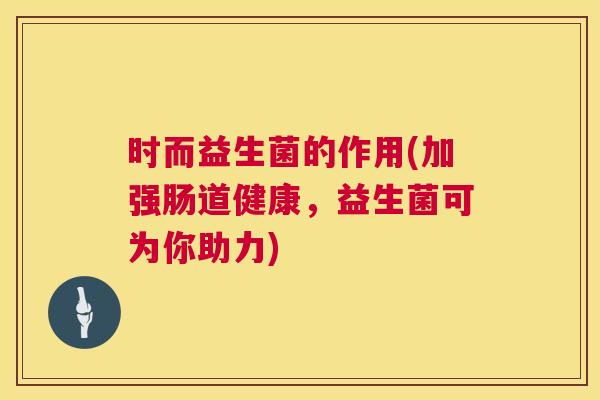 时而益生菌的作用(加强肠道健康，益生菌可为你助力)