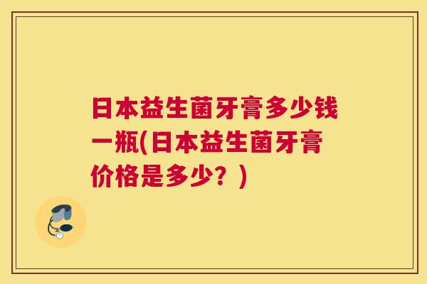 日本益生菌牙膏多少钱一瓶(日本益生菌牙膏价格是多少？)