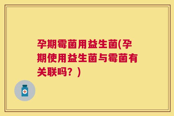孕期霉菌用益生菌(孕期使用益生菌与霉菌有关联吗?) 孕期霉菌用益生菌(孕期使用益生菌与霉菌有关联吗?)