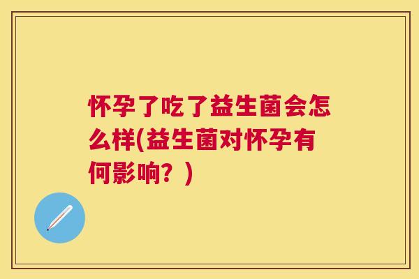 怀孕了吃了益生菌会怎么样(益生菌对怀孕有何影响？)