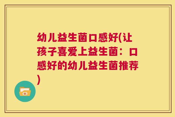 幼儿益生菌口感好(让孩子喜爱上益生菌:口感好的幼儿益生菌推荐) 幼儿益生菌口感好(让孩子喜爱上益生菌:口感好的幼儿益生菌推荐)