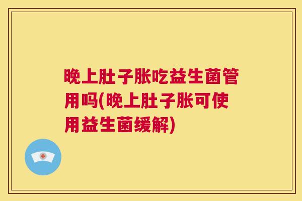 晚上肚子胀吃益生菌管用吗(晚上肚子胀可使用益生菌缓解)