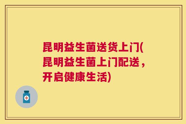 昆明益生菌送货上门(昆明益生菌上门配送，开启健康生活)