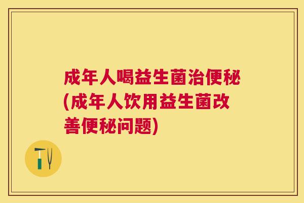 成年人喝益生菌(成年人饮用益生菌改善问题)