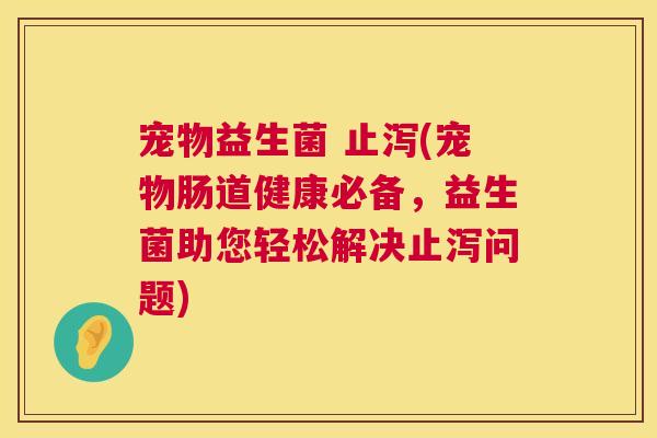 宠物益生菌 止泻(宠物肠道健康必备，益生菌助您轻松解决止泻问题)