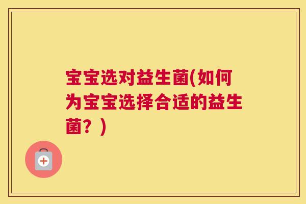 宝宝选对益生菌(如何为宝宝选择合适的益生菌？)