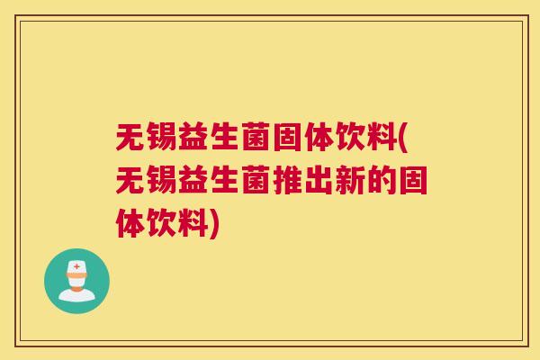 无锡益生菌固体饮料(无锡益生菌推出新的固体饮料) 无锡益生菌固体饮料(无锡益生菌推出新的固体饮料)