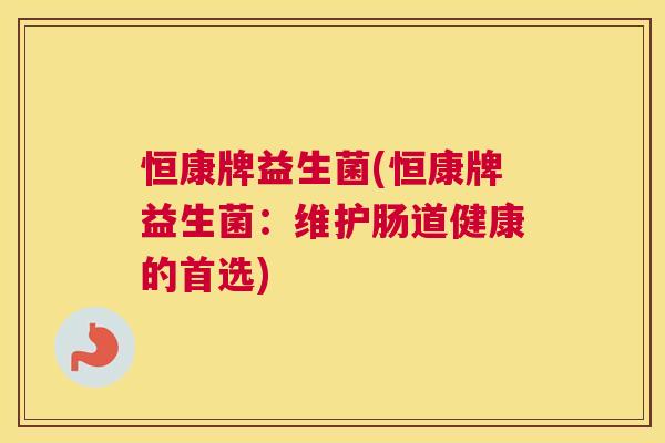 恒康牌益生菌(恒康牌益生菌：维护肠道健康的首选)