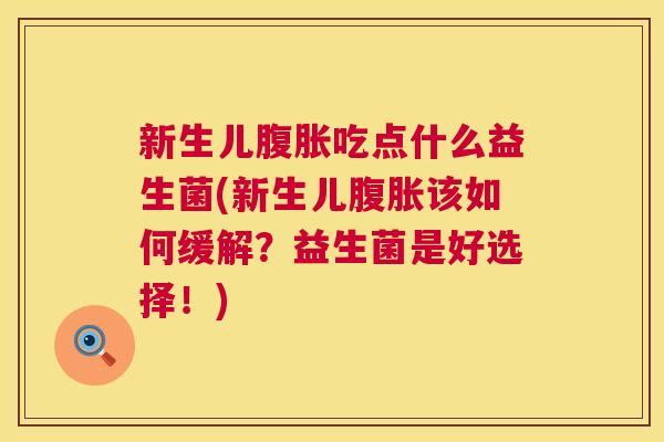 新生儿腹胀吃点什么益生菌(新生儿腹胀该如何缓解？益生菌是好选择！)
