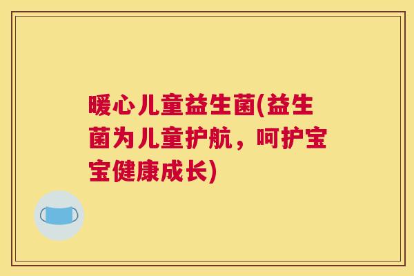 暖心儿童益生菌(益生菌为儿童护航，呵护宝宝健康成长)