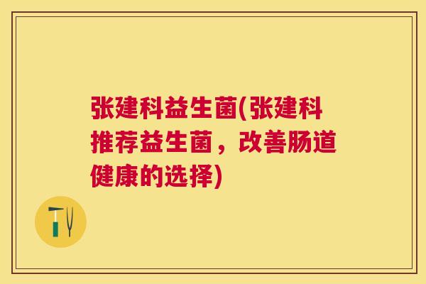 张建科益生菌(张建科推荐益生菌，改善肠道健康的选择)