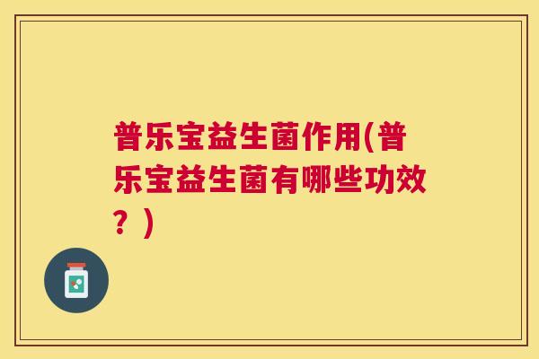 普乐宝益生菌作用(普乐宝益生菌有哪些功效？)