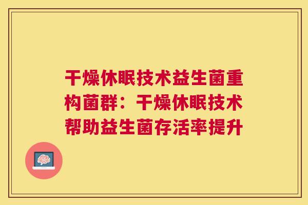 干燥休眠技术益生菌重构菌群:干燥休眠技术帮助益生菌存活率提升 干燥休眠技术益生菌重构菌群:干燥休眠技术帮助益生菌存活率提升
