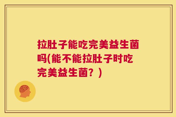 拉肚子能吃完美益生菌吗(能不能拉肚子时吃完美益生菌?) 拉肚子能吃完美益生菌吗(能不能拉肚子时吃完美益生菌?)