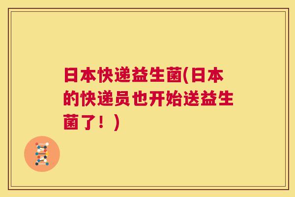 日本快递益生菌(日本的快递员也开始送益生菌了！)