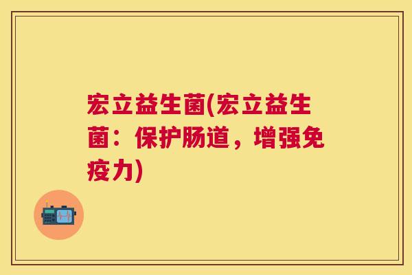 宏立益生菌(宏立益生菌:保护肠道,增强力) 宏立益生菌(宏立益生菌:保护肠道,增强力)