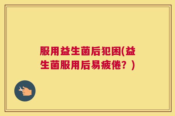 服用益生菌后犯困(益生菌服用后易疲倦？)